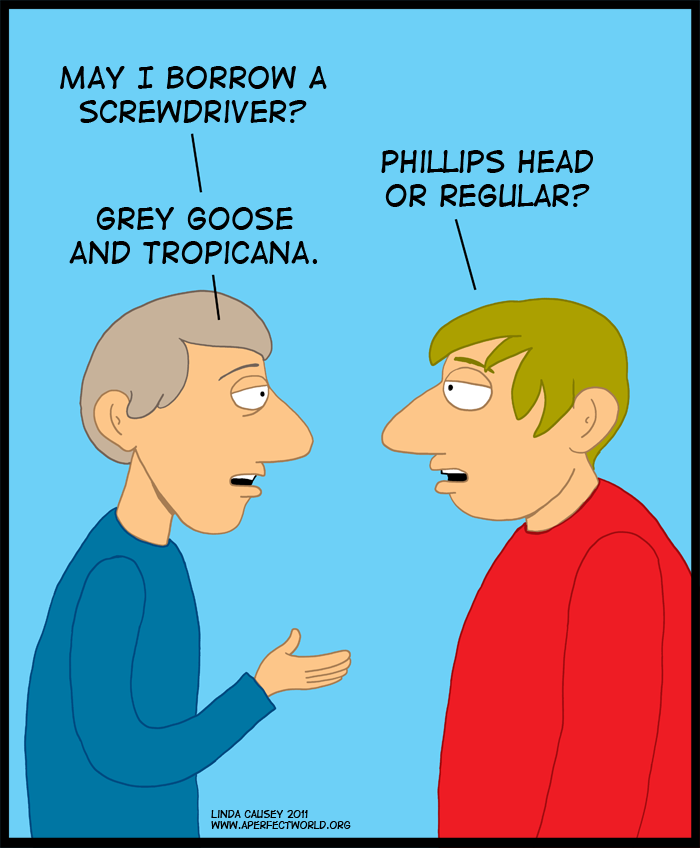 CAn I borrow a screwdriver? Phillips head or regular? Grey Goose and Tropicana
